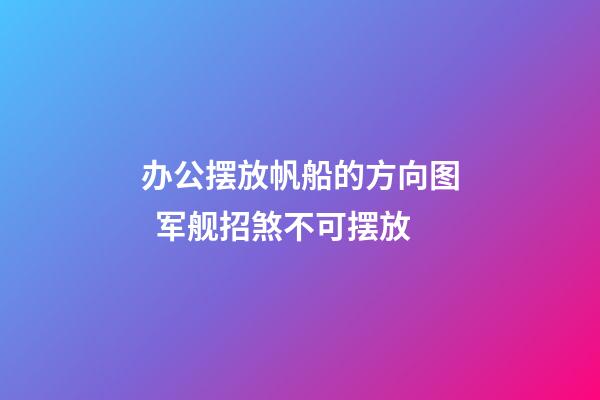 办公摆放帆船的方向图  军舰招煞不可摆放